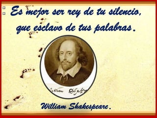 Es mejor ser rey de tu silencio,
 que esclavo de tus palabras.




       William Shakespeare.
 
