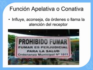 Función Apelativa o Conativa
• Influye, aconseja, da órdenes o llama la
            atención del receptor
 