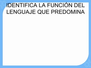 IDENTIFICA LA FUNCIÓN DEL
LENGUAJE QUE PREDOMINA
 