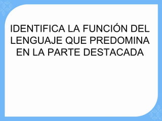 IDENTIFICA LA FUNCIÓN DEL
LENGUAJE QUE PREDOMINA
 EN LA PARTE DESTACADA
 