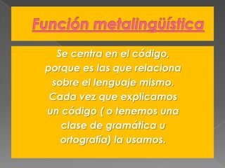 Se centra en el código,
porque es las que relaciona
sobre el lenguaje mismo.
Cada vez que explicamos
un código ( o tenemos una
clase de gramática u
ortografía) la usamos.

 