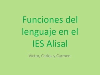 Funciones del 
lenguaje en el 
IES Alisal 
Víctor, Carlos y Carmen 
 