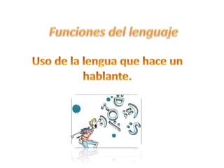 Funciones del lenguaje  Uso de la lengua que hace un hablante. 