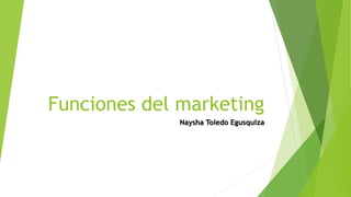 Funciones del marketing
Naysha Toledo Egusquiza
 