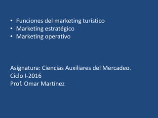 • Funciones del marketing turístico
• Marketing estratégico
• Marketing operativo
Asignatura: Ciencias Auxiliares del Mercadeo.
Ciclo I-2016
Prof. Omar Martínez
 