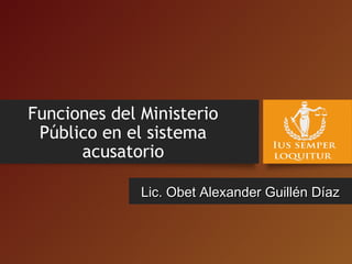 Funciones del Ministerio
Público en el sistema
acusatorio
Lic. Obet Alexander Guillén DíazLic. Obet Alexander Guillén Díaz
 