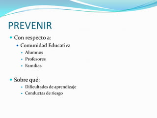 PREVENIRCon respecto a:Comunidad EducativaAlumnosProfesoresFamiliasSobre qué:Dificultades de aprendizajeConductas de riesgo