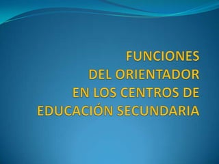 FUNCIONES DEL ORIENTADOR EN LOS CENTROS DE EDUCACIÓN SECUNDARIA 