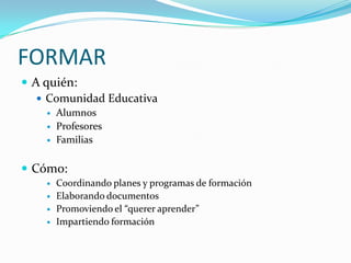 FORMARA quién:Comunidad EducativaAlumnosProfesoresFamiliasCómo:Coordinando planes y programas de formaciónElaborando documentosPromoviendo el “querer aprender”Impartiendo formación