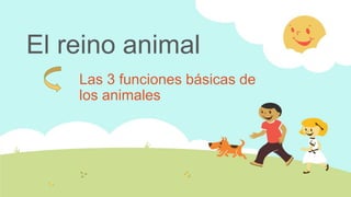 El reino animal
Las 3 funciones básicas de
los animales
 