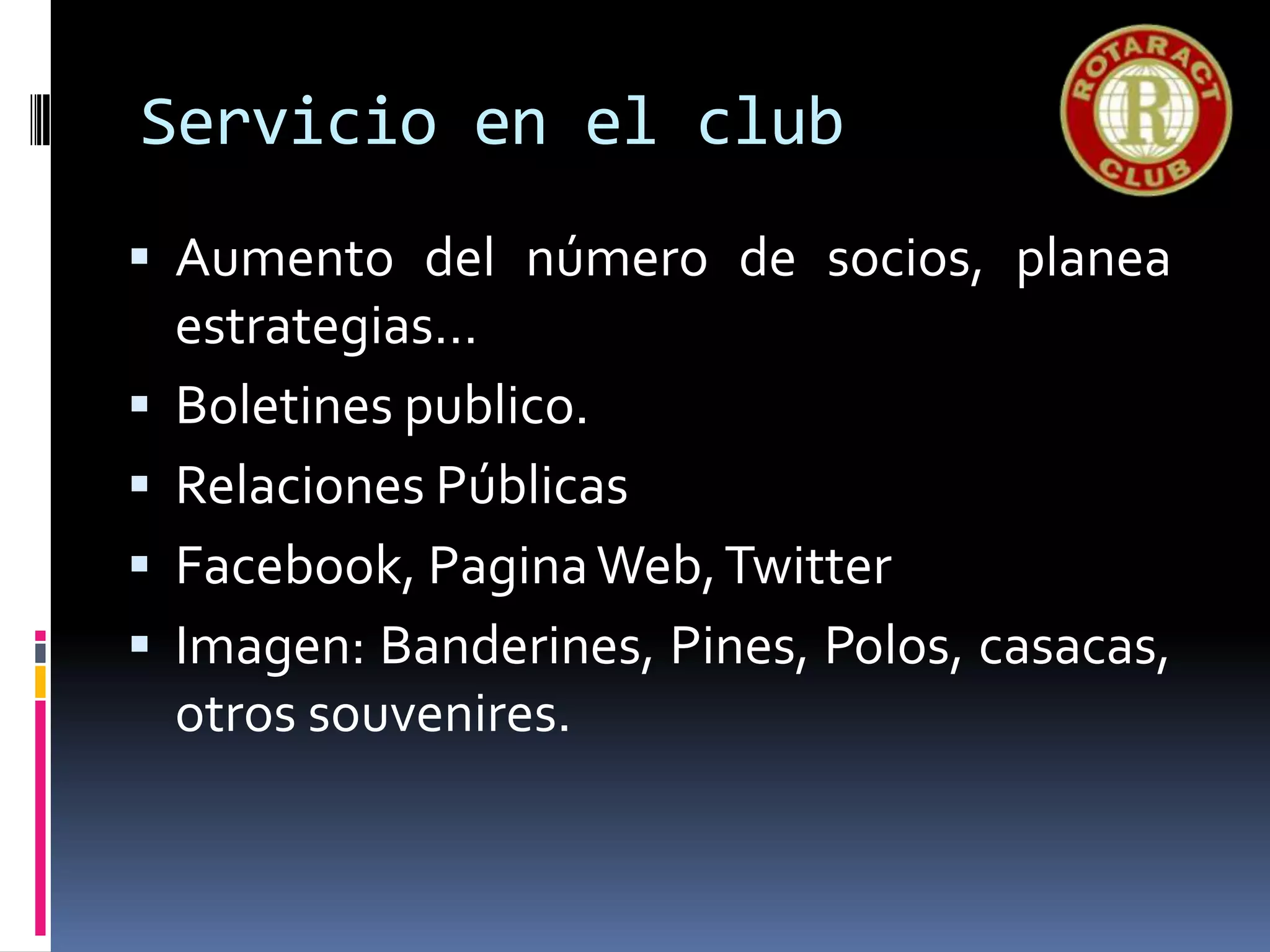 Servicio en el club
 Aumento del número de socios, planea
estrategias…
 Boletines publico.
 Relaciones Públicas
 Facebook, PaginaWeb,Twitter
 Imagen: Banderines, Pines, Polos, casacas,
otros souvenires.
 