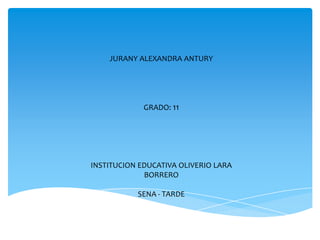 JURANY ALEXANDRA ANTURY




             GRADO: 11




INSTITUCION EDUCATIVA OLIVERIO LARA
             BORRERO

           SENA - TARDE
 