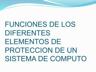 FUNCIONES DE LOS
DIFERENTES
ELEMENTOS DE
PROTECCION DE UN
SISTEMA DE COMPUTO
 