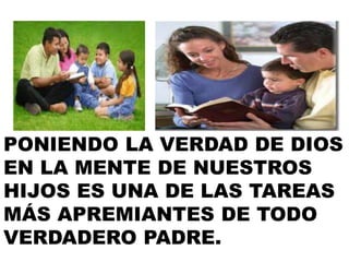 PONIENDO LA VERDAD DE DIOS
EN LA MENTE DE NUESTROS
HIJOS ES UNA DE LAS TAREAS
MÁS APREMIANTES DE TODO
VERDADERO PADRE.
 