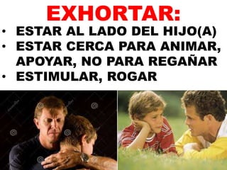 • ESTAR AL LADO DEL HIJO(A)
• ESTAR CERCA PARA ANIMAR,
APOYAR, NO PARA REGAÑAR
• ESTIMULAR, ROGAR
EXHORTAR:
 