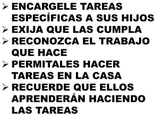  ENCARGELE TAREAS
ESPECÍFICAS A SUS HIJOS
 EXIJA QUE LAS CUMPLA
 RECONOZCA EL TRABAJO
QUE HACE
 PERMITALES HACER
TAREAS EN LA CASA
 RECUERDE QUE ELLOS
APRENDERÁN HACIENDO
LAS TAREAS
 