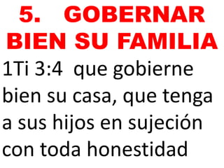 1Ti 3:4 que gobierne
bien su casa, que tenga
a sus hijos en sujeción
con toda honestidad
5. GOBERNAR
BIEN SU FAMILIA
 