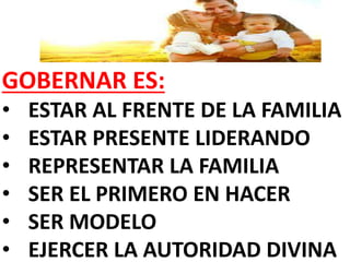 GOBERNAR ES:
• ESTAR AL FRENTE DE LA FAMILIA
• ESTAR PRESENTE LIDERANDO
• REPRESENTAR LA FAMILIA
• SER EL PRIMERO EN HACER
• SER MODELO
• EJERCER LA AUTORIDAD DIVINA
 