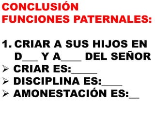 CONCLUSIÓN
FUNCIONES PATERNALES:
1. CRIAR A SUS HIJOS EN
D___ Y A____ DEL SEÑOR
 CRIAR ES:_____
 DISCIPLINA ES:____
 AMONESTACIÓN ES:__
 