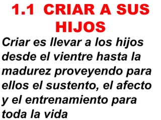 Criar es llevar a los hijos
desde el vientre hasta la
madurez proveyendo para
ellos el sustento, el afecto
y el entrenamiento para
toda la vida
1.1 CRIAR A SUS
HIJOS
 