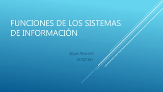FUNCIONES DE LOS SISTEMAS
DE INFORMACIÓN
Edgar Alvarado
24.527.534
 