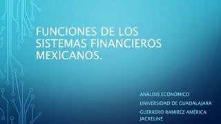 FUNCIONES DE LOS
SISTEMAS FINANCIEROS
MEXICANOS.
ANÁLISIS ECONÓMICO
UNIVERSIDAD DE GUADALAJARA
GUERRERO RAMIREZ AMÉRICA
JACKELINE
 