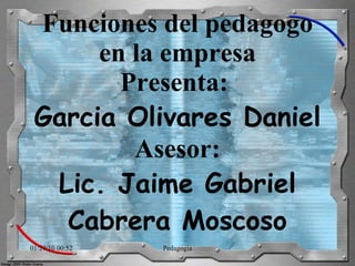 Funciones del pedagogo en la empresa Presenta:  Garcia Olivares Daniel Asesor: Lic. Jaime Gabriel Cabrera Moscoso 