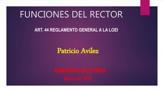 FUNCIONES DEL RECTOR
ART. 44 REGLAMENTO GENERAL A LA LOEI
Patricio Avilez
Marzo del 2019
SEMINRAIO RECTORES
 