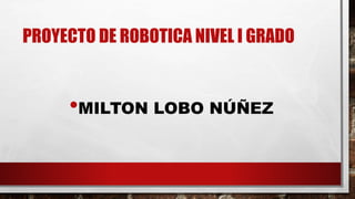 PROYECTO DE ROBOTICA NIVEL I GRADO
•MILTON LOBO NÚÑEZ
 
