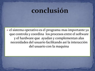  el sistema operativo es el programa mas importante ya

que controla y coordina los procesos entre el software
y el hardware que ayudan y complementan alas
necesidades del usuario facilitando así la interacción
del usuario con la maquina

 