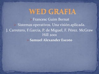 Francesc Guim Bernat

 Sistemas operativos. Una visión aplicada.

J. Carretero, F.García, P. de Miguel, F. Pérez. McGraw
Hill 2001
 Samuel Alexander Escoto

 