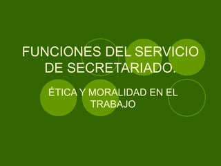 FUNCIONES DEL SERVICIO
DE SECRETARIADO.
ÉTICA Y MORALIDAD EN EL
TRABAJO
 