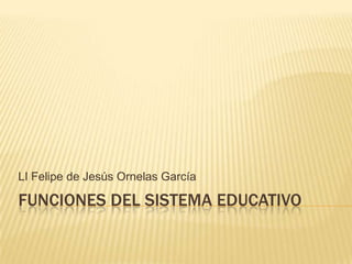 FUNCIONES DEL SISTEMA EDUCATIVO
LI Felipe de Jesús Ornelas García
 