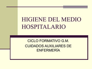 HIGIENE DEL MEDIO
HOSPITALARIO
CICLO FORMATIVO G.M.
CUIDADOS AUXILIARES DE
ENFERMERÍA

 