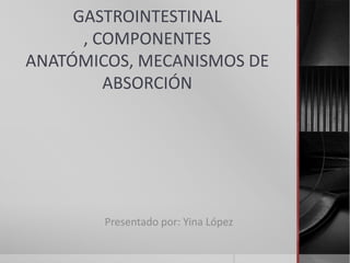 GASTROINTESTINAL
      , COMPONENTES
ANATÓMICOS, MECANISMOS DE
         ABSORCIÓN




        Presentado por: Yina López
 