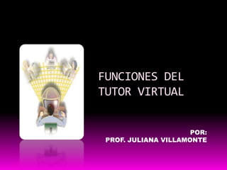 FUNCIONES DEL TUTOR VIRTUAL POR: PROF. JULIANA VILLAMONTE 