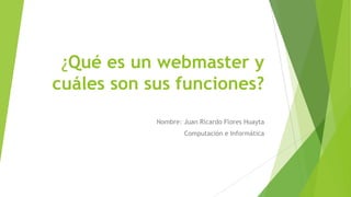¿Qué es un webmaster y
cuáles son sus funciones?
Nombre: Juan Ricardo Flores Huayta
Computación e Informática
 