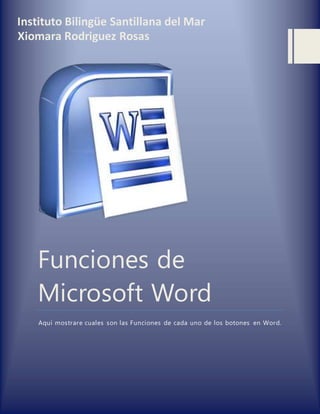 Funciones de
Microsoft Word
Aquí mostrare cuales son las Funciones de cada uno de los botones en Word.
Instituto Bilingüe Santillana del Mar
Xiomara Rodriguez Rosas
 