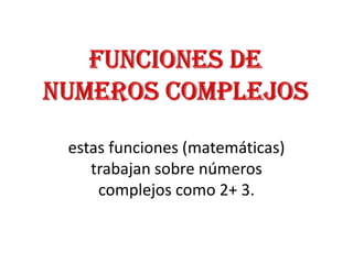 estas funciones (matemáticas)
trabajan sobre números
complejos como 2+ 3.

 
