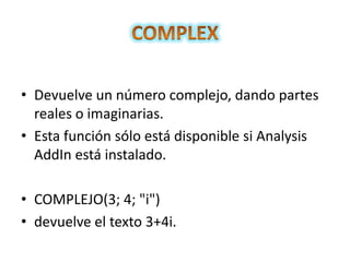 • Devuelve un número complejo, dando partes
reales o imaginarias.
• Esta función sólo está disponible si Analysis
AddIn está instalado.
• COMPLEJO(3; 4; "i")
• devuelve el texto 3+4i.

 