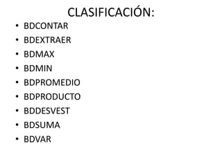 CLASIFICACIÓN:
•
•
•
•
•
•
•
•
•

BDCONTAR
BDEXTRAER
BDMAX
BDMIN
BDPROMEDIO
BDPRODUCTO
BDDESVEST
BDSUMA
BDVAR

 
