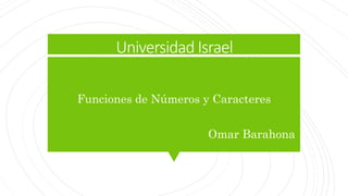 Universidad Israel
Funciones de Números y Caracteres
Omar Barahona
 