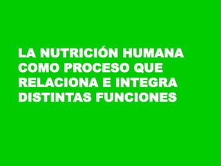 LA NUTRICIÓN HUMANA
COMO PROCESO QUE
RELACIONA E INTEGRA
DISTINTAS FUNCIONES
 