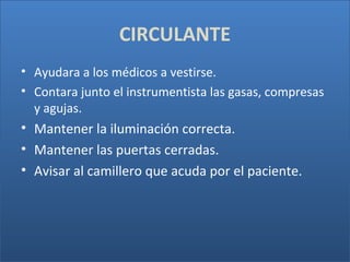 CIRCULANTE
• Ayudara a los médicos a vestirse.
• Contara junto el instrumentista las gasas, compresas
y agujas.

• Mantener la iluminación correcta.
• Mantener las puertas cerradas.
• Avisar al camillero que acuda por el paciente.

 