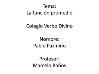 Tema:
La función promedio

Colegio Verbo Divino

    Nombre:
  Pablo Pazmiño

    Profesor:
  Marcelo Baños
 