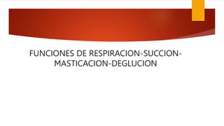 FUNCIONES DE RESPIRACION-SUCCION-
MASTICACION-DEGLUCION
 