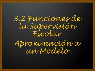 3.2 Funciones de
 la Supervisión
     Escolar
Aproximación a
   un Modelo
 