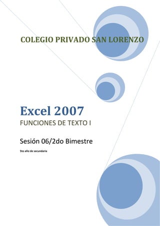 COLEGIO PRIVADO SAN LORENZO




Excel 2007
FUNCIONES DE TEXTO I

Sesión 06/2do Bimestre
5to año de secundaria
 