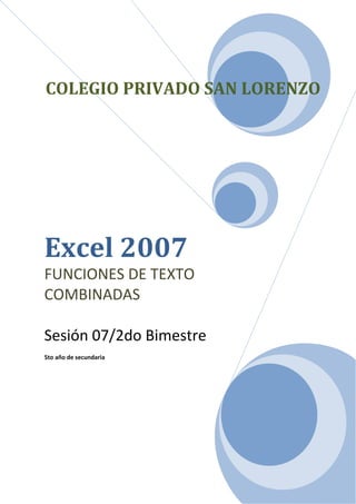 COLEGIO PRIVADO SAN LORENZO




Excel 2007
FUNCIONES DE TEXTO
COMBINADAS

Sesión 07/2do Bimestre
5to año de secundaria
 