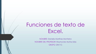 Funciones de texto de
Excel.
NOMBRE: Daniela Martínez Montalvo

NOMBRE DEL PROFESOR: Raymundo Muñoz Islas
GRUPO: DN11C

 